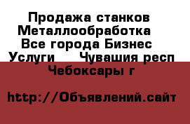 Продажа станков. Металлообработка. - Все города Бизнес » Услуги   . Чувашия респ.,Чебоксары г.